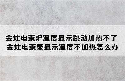 金灶电茶炉温度显示跳动加热不了 金灶电茶壶显示温度不加热怎么办